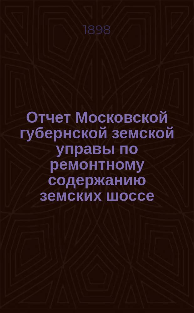 Отчет Московской губернской земской управы по ремонтному содержанию земских шоссе... за 1897 год