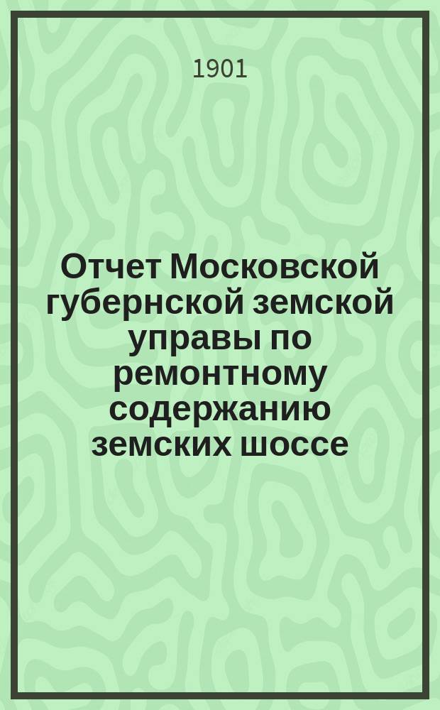 Отчет Московской губернской земской управы по ремонтному содержанию земских шоссе... за 1900 год