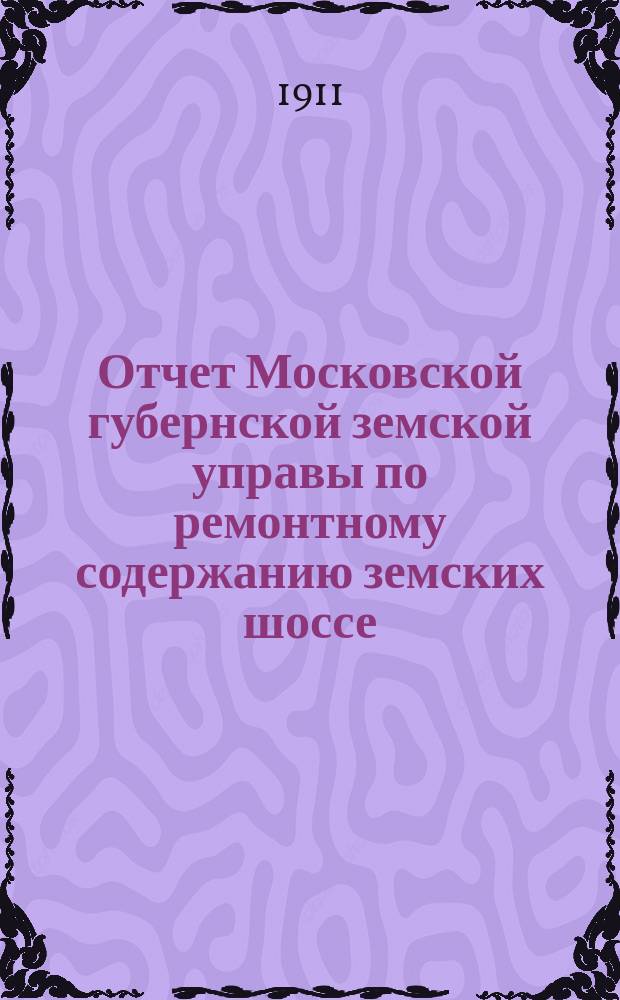 Отчет Московской губернской земской управы по ремонтному содержанию земских шоссе... за 1910 год