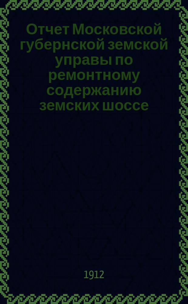 Отчет Московской губернской земской управы по ремонтному содержанию земских шоссе... за 1911 год