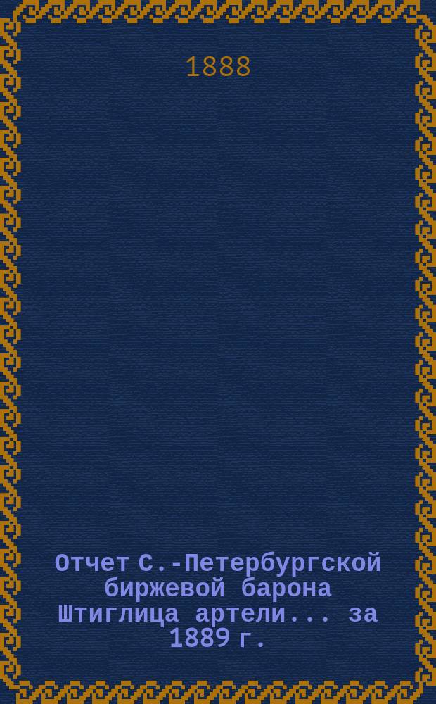 Отчет С.-Петербургской биржевой барона Штиглица артели... ... за 1889 г.