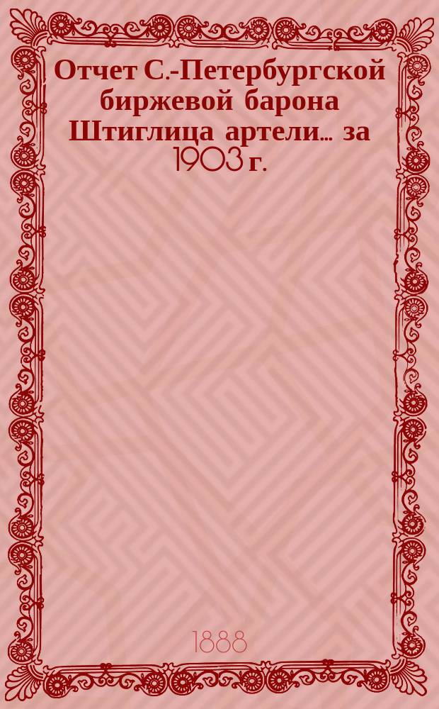 Отчет С.-Петербургской биржевой барона Штиглица артели... ... за 1903 г.