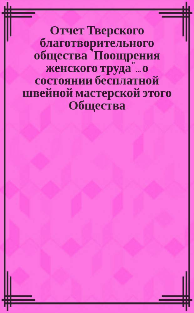 Отчет Тверского благотворительного общества "Поощрения женского труда"... о состоянии бесплатной швейной мастерской этого Общества... ... за 1889 г.