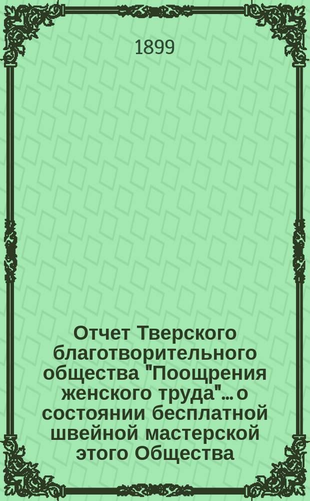 Отчет Тверского благотворительного общества "Поощрения женского труда"... о состоянии бесплатной швейной мастерской этого Общества... ... за 1898 год