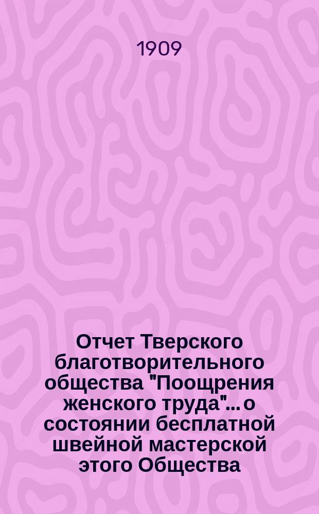 Отчет Тверского благотворительного общества "Поощрения женского труда"... о состоянии бесплатной швейной мастерской этого Общества... ... за 1908 год