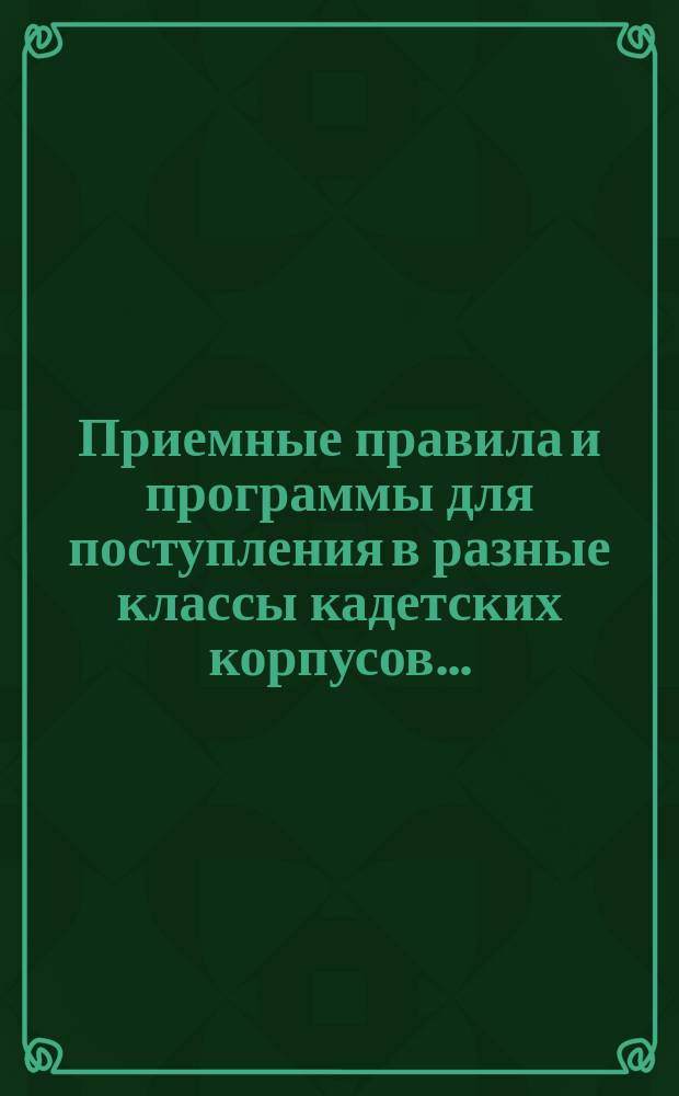 Приемные правила и программы для поступления в разные классы кадетских корпусов.. : Печ. по распоряжению Гл. упр. воен.-учеб. заведений. Изд. 12-е. Изменения... : Изменения в программе 12 издания 1898 года