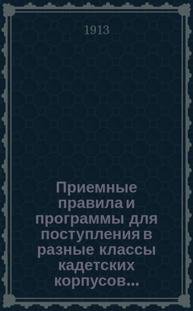 Приемные правила и программы для поступления в разные классы кадетских корпусов.. : Печ. по распоряжению Гл. упр. воен.-учеб. заведений. Изд. 27-е