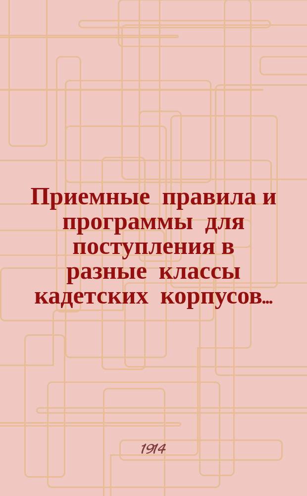 Приемные правила и программы для поступления в разные классы кадетских корпусов.. : Печ. по распоряжению Гл. упр. воен.-учеб. заведений. Изд. 28-е
