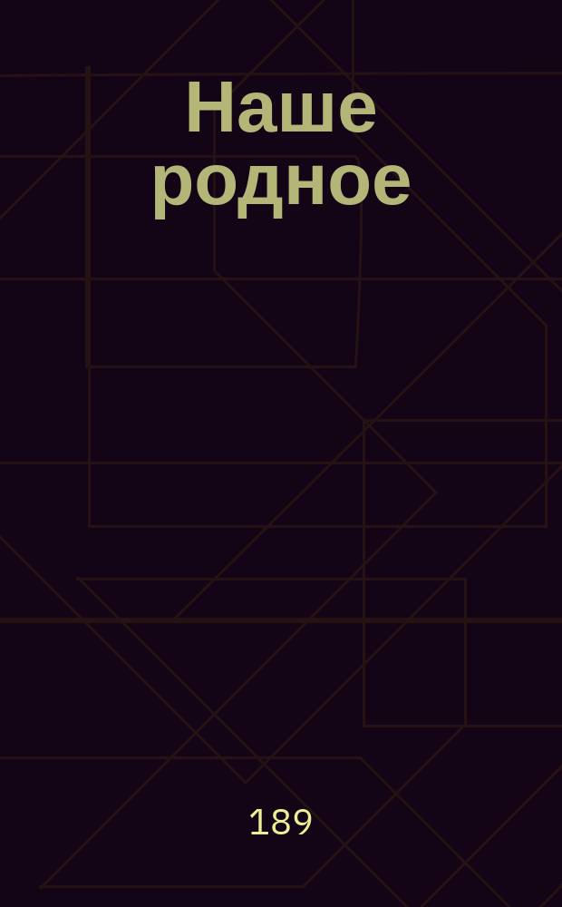 Наше родное : Кн. для клас. и домаш. чтения в сел. нар. шк. с трехлет. курсом : Второй год обучения : Сб. ст. для упражнения в рус. и церк.-слав. чтении с материалом для самостоят. письм. упражнений