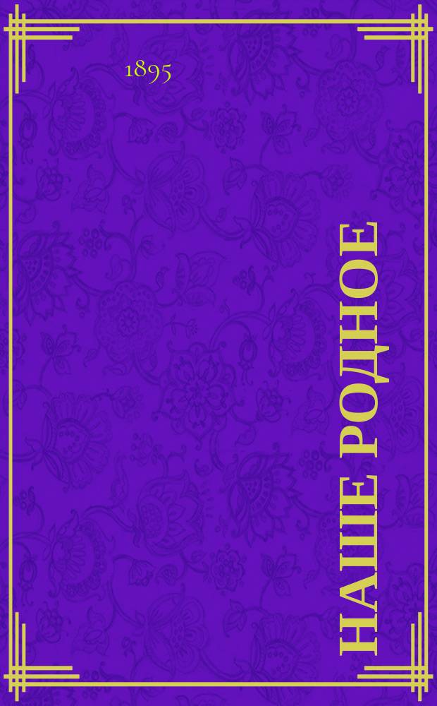 Наше родное : Кн. для клас. и домаш. чтения в сел. нар. шк. с трехлет. курсом : Второй год обучения : Сб. ст. для упражнения в рус. и церк.-слав. чтении с материалом для самостоят. письм. упражнений