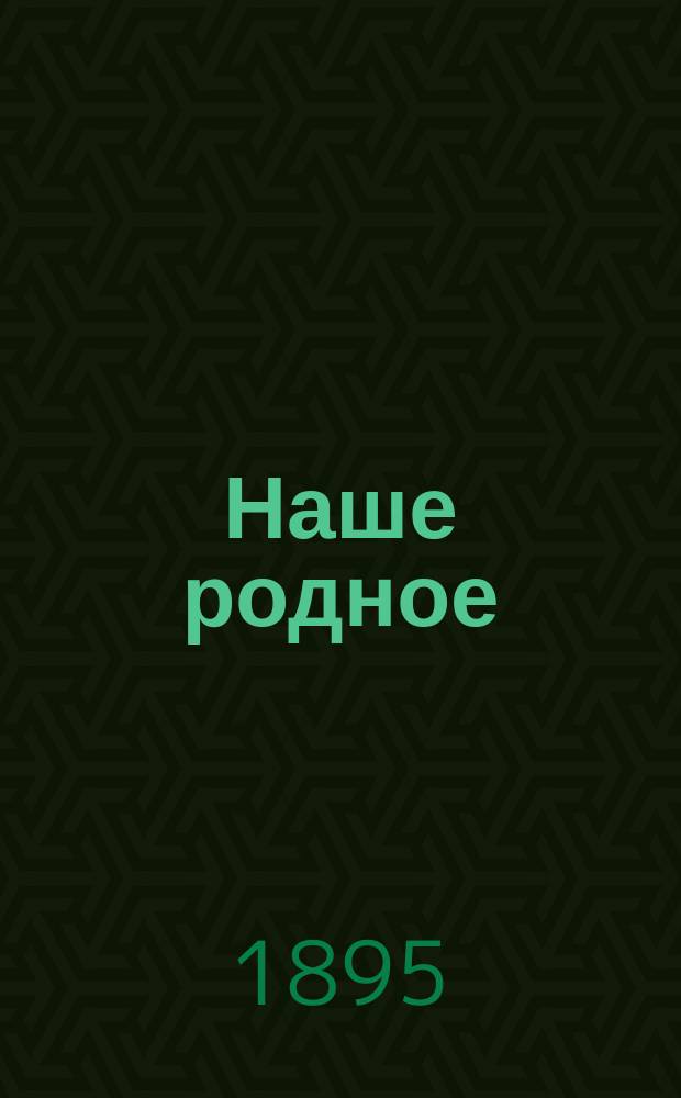 Наше родное : Кн. для клас. и домаш. чтения в сел. нар. шк. с трехлет. курсом : Второй год обучения : Сб. ст. для упражнения в рус. и церк.-слав. чтении с материалом для самостоят. письм. упражнений