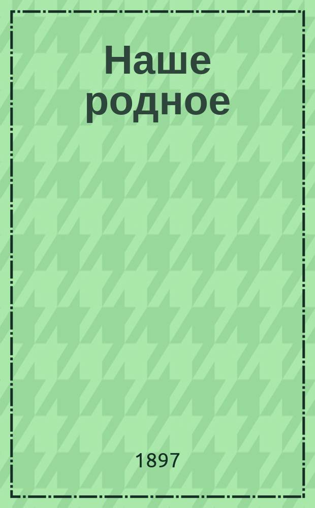 Наше родное : Кн. для клас. и домаш. чтения в сел. нар. шк. с трехлет. курсом : Второй год обучения : Сб. ст. для упражнения в рус. и церк.-слав. чтении с материалом для самостоят. письм. упражнений
