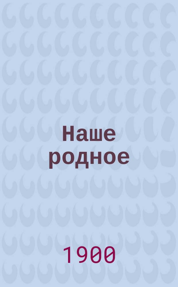 Наше родное : Кн. для клас. и домаш. чтения в сел. нар. шк. с трехлет. курсом : Второй год обучения : Сб. ст. для упражнения в рус. и церк.-слав. чтении с материалом для самостоят. письм. упражнений