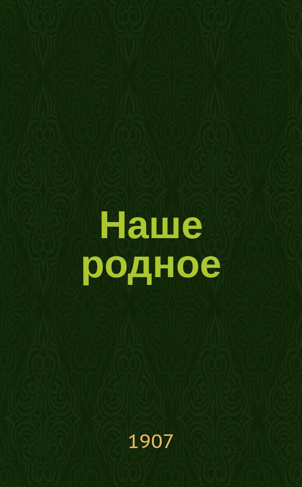 Наше родное : Кн. для клас. и домаш. чтения в сел. нар. шк. с трехлет. курсом : Второй год обучения : Сб. ст. для упражнения в рус. и церк.-слав. чтении с материалом для самостоят. письм. упражнений