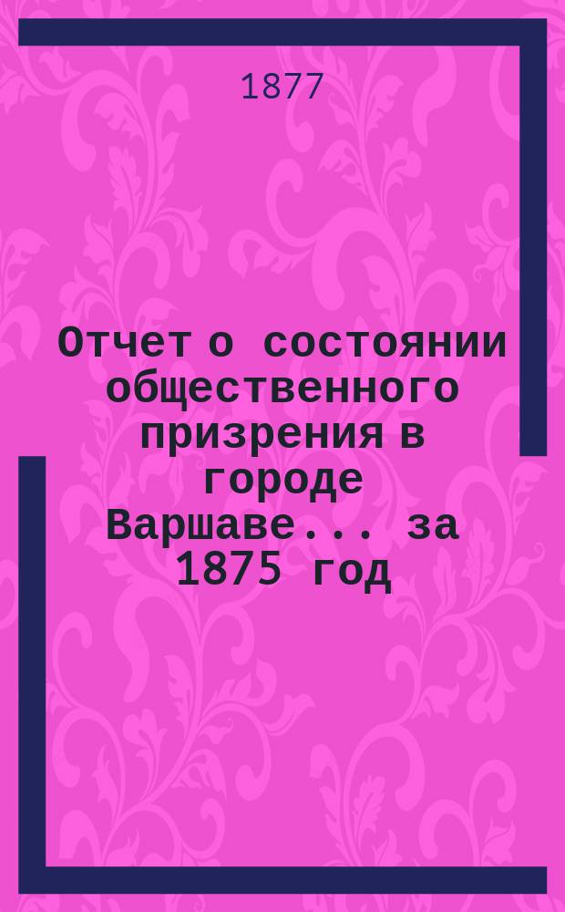Отчет о состоянии общественного призрения в городе Варшаве... за 1875 год