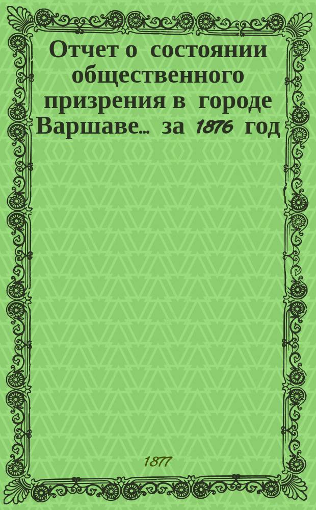 Отчет о состоянии общественного призрения в городе Варшаве... за 1876 год