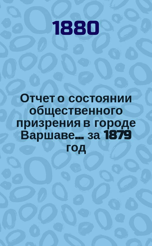 Отчет о состоянии общественного призрения в городе Варшаве... за 1879 год