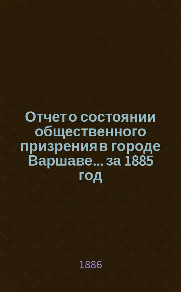 Отчет о состоянии общественного призрения в городе Варшаве... за 1885 год