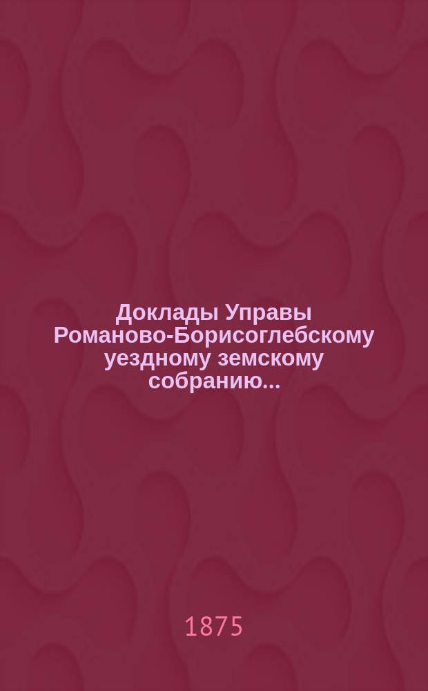 Доклады Управы Романово-Борисоглебскому уездному земскому собранию...