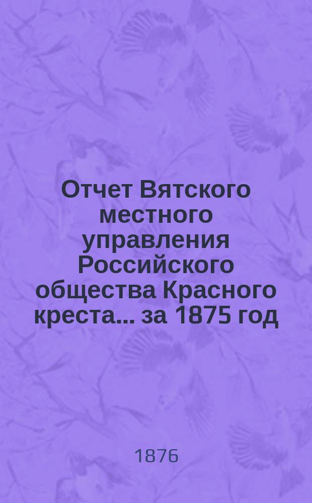 Отчет Вятского местного управления Российского общества Красного креста... за 1875 год