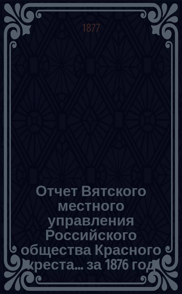 Отчет Вятского местного управления Российского общества Красного креста... за 1876 год