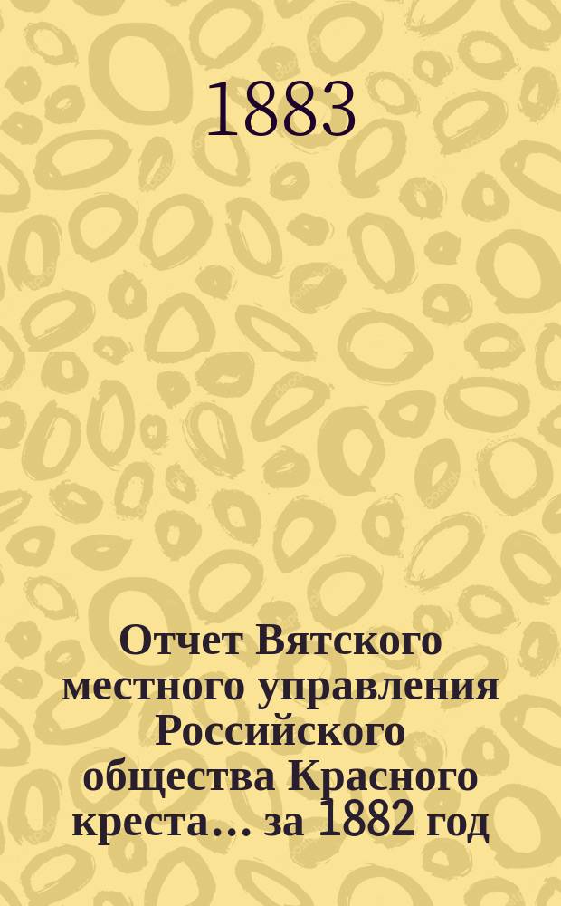 Отчет Вятского местного управления Российского общества Красного креста... за 1882 год