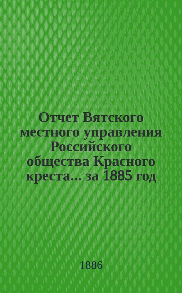 Отчет Вятского местного управления Российского общества Красного креста... за 1885 год