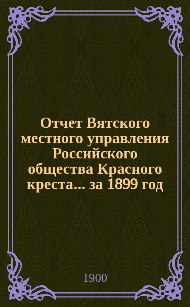 Отчет Вятского местного управления Российского общества Красного креста... за 1899 год