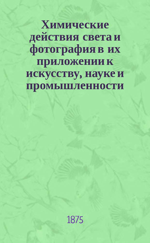 Химические действия света и фотография в их приложении к искусству, науке и промышленности : Пер. с нем