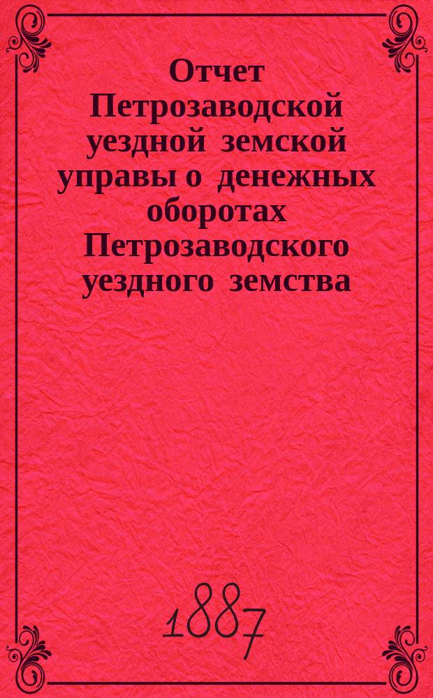 Отчет Петрозаводской уездной земской управы о денежных оборотах Петрозаводского уездного земства... за 1886-1887 год : Сметы, раскладки и проч. [на 1888 год]