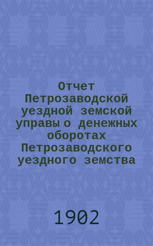 Отчет Петрозаводской уездной земской управы о денежных оборотах Петрозаводского уездного земства... за 1901 год