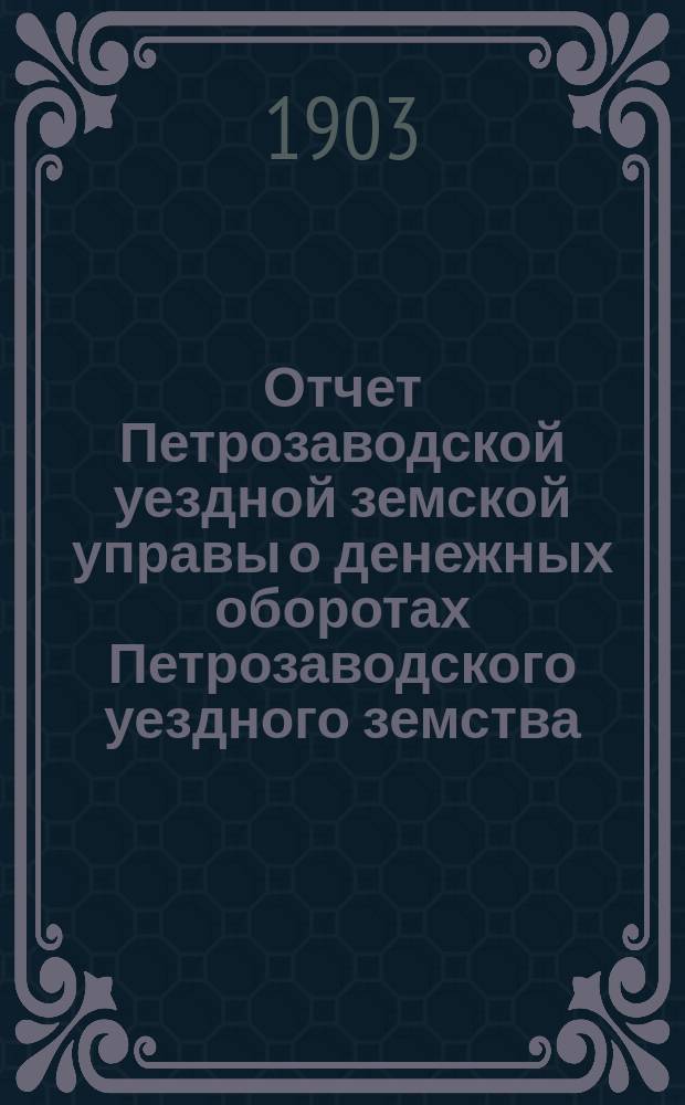 Отчет Петрозаводской уездной земской управы о денежных оборотах Петрозаводского уездного земства... за 1902 год