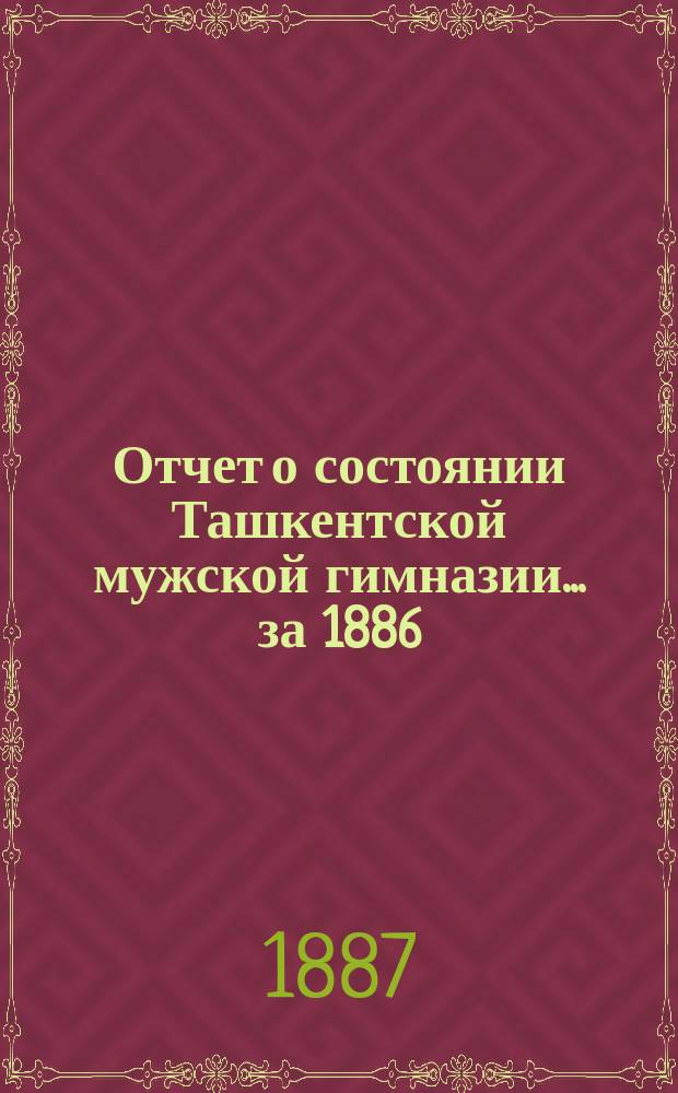 Отчет о состоянии Ташкентской мужской гимназии... за 1886/7 учебный год