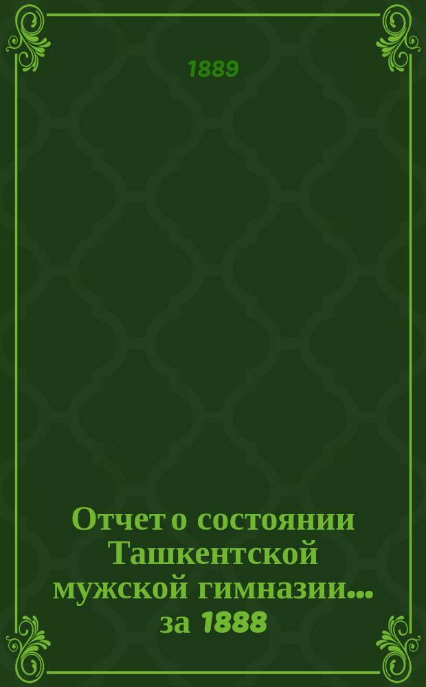 Отчет о состоянии Ташкентской мужской гимназии... за 1888/9 учебный год