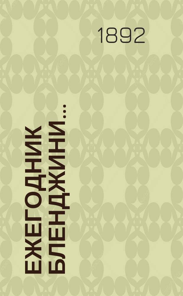 Ежегодник Бленджини.. : Путеводитель ист., стат., геогр., пром. и коммерч. по Рос. империи, с указ. маршрутов по ж. д. и пароходам, ред. по рус. и по фр. по офиц. документам гр. Ц.А. Бленджини де Торричелла Собр. объявлений всех стран света. ... 1892/1893