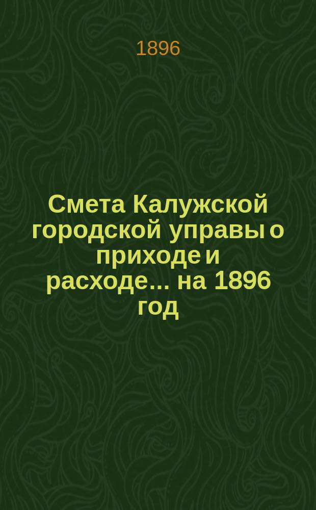 Смета Калужской городской управы о приходе и расходе... ... на 1896 год
