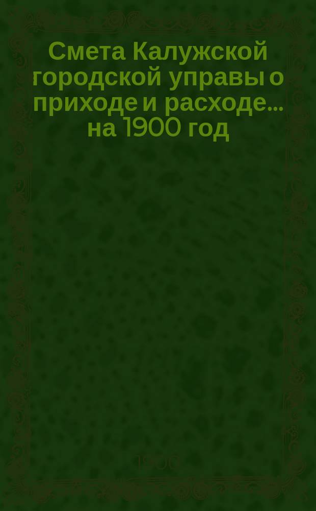 Смета Калужской городской управы о приходе и расходе... ... на 1900 год