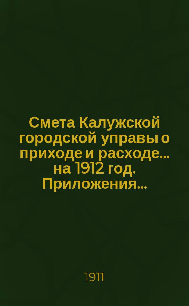 Смета Калужской городской управы о приходе и расходе... ... на 1912 год. Приложения... : Приложения...