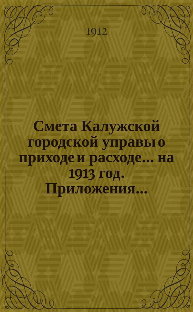 Смета Калужской городской управы о приходе и расходе... ... на 1913 год. Приложения... : Приложения...