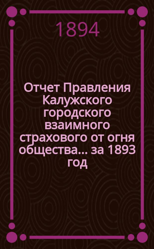 Отчет Правления Калужского городского взаимного страхового от огня общества... ... за 1893 год