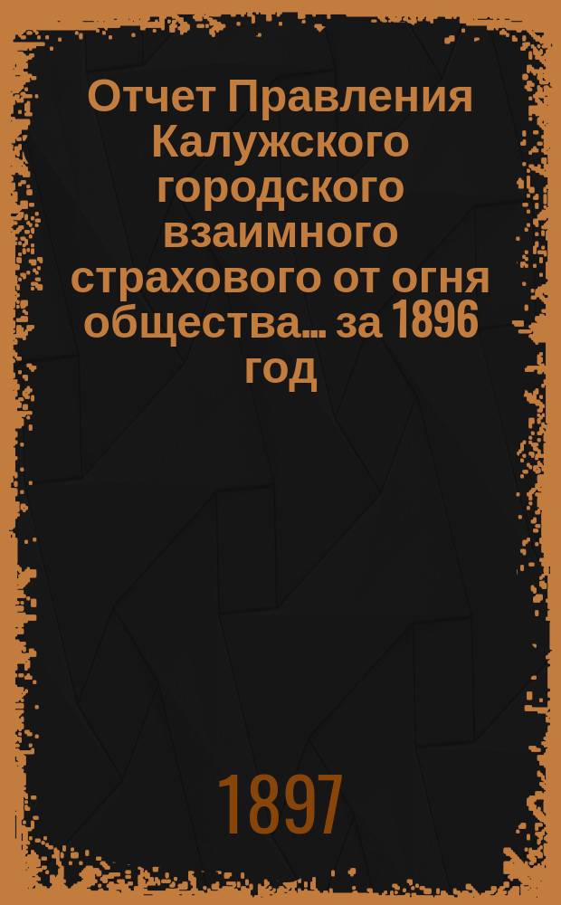 Отчет Правления Калужского городского взаимного страхового от огня общества... ... за 1896 год