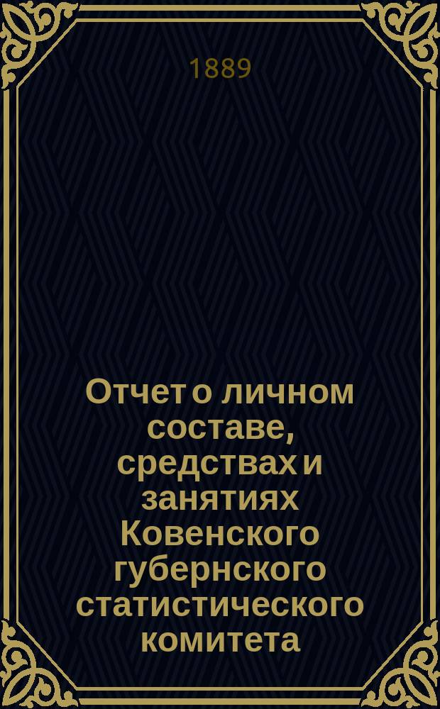 Отчет о личном составе, средствах и занятиях Ковенского губернского статистического комитета... ... за 1889 год
