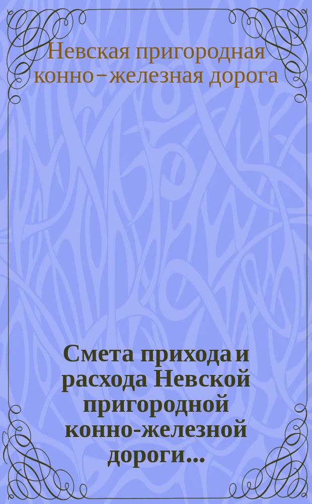 Смета прихода и расхода Невской пригородной конно-железной дороги...