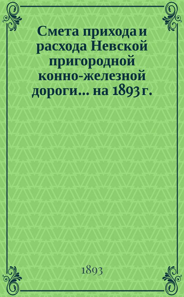 Смета прихода и расхода Невской пригородной конно-железной дороги... ... на 1893 г.