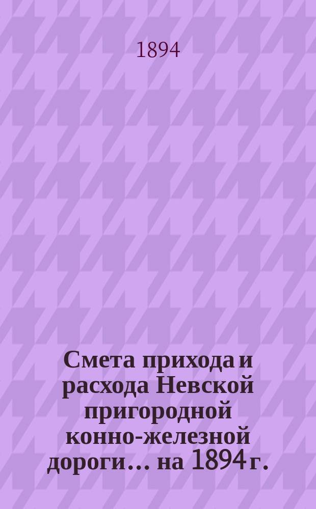 Смета прихода и расхода Невской пригородной конно-железной дороги... ... на 1894 г.