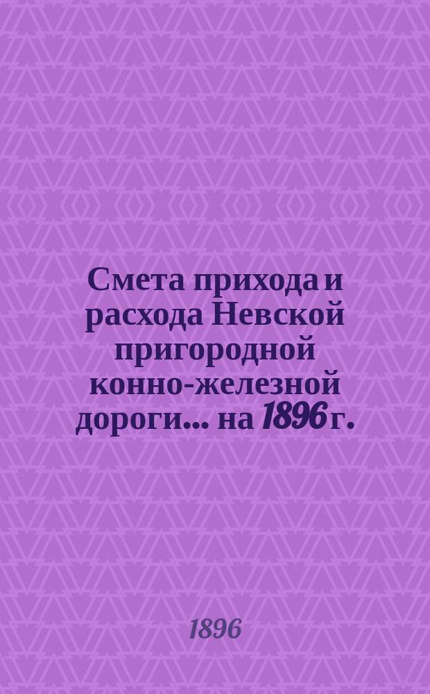 Смета прихода и расхода Невской пригородной конно-железной дороги... ... на 1896 г.