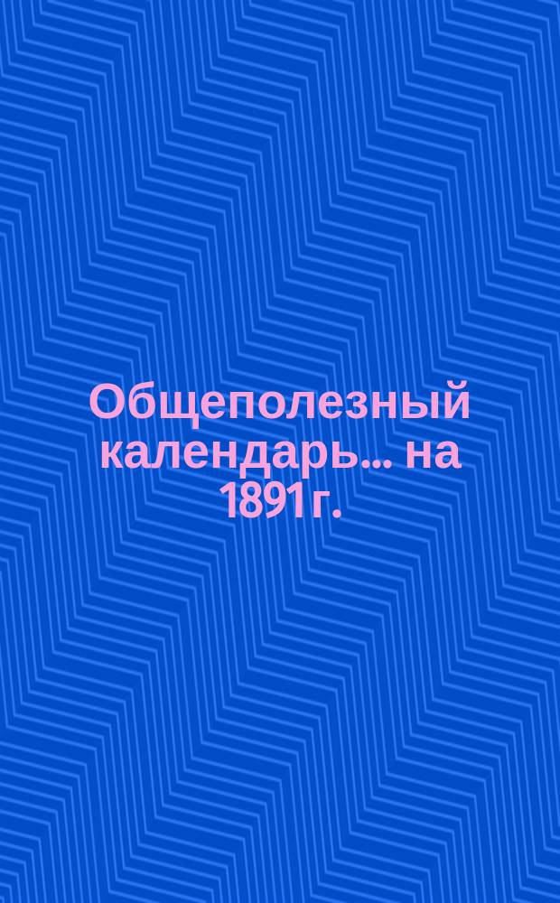Общеполезный календарь... ... на 1891 г.