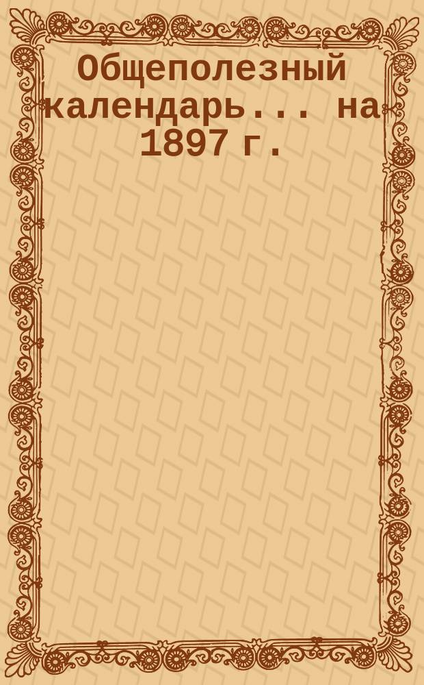 Общеполезный календарь... ... на 1897 г.