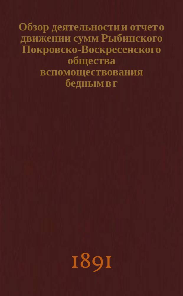 Обзор деятельности и отчет о движении сумм Рыбинского Покровско-Воскресенского общества вспомоществования бедным в г. Рыбинске и состоящего при нем Убежища для малолетних детей, с отделением для престарелых женщин, учрежденным купцом Фроловым... за 1890 год