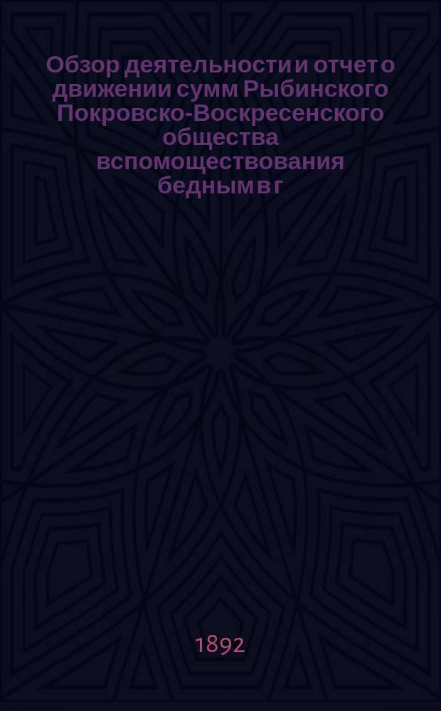 Обзор деятельности и отчет о движении сумм Рыбинского Покровско-Воскресенского общества вспомоществования бедным в г. Рыбинске и состоящего при нем Убежища для малолетних детей, с отделением для престарелых женщин, учрежденным купцом Фроловым... за 1891 год